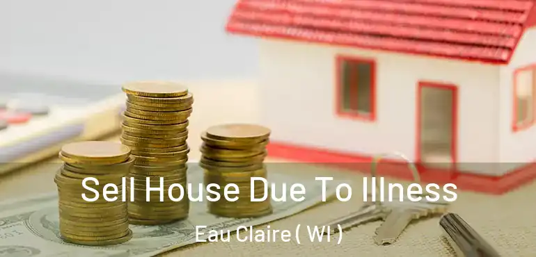  Sell House Due To Illness Eau Claire ( WI )